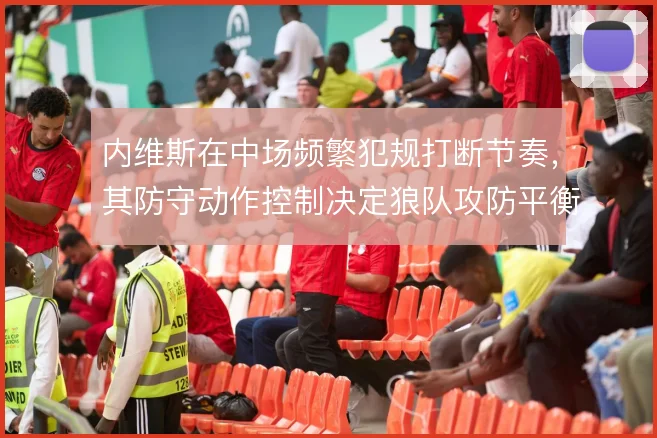 内维斯在中场频繁犯规打断节奏，其防守动作控制决定狼队攻防平衡