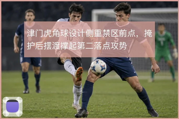 津门虎角球设计侧重禁区前点，掩护后摆渡撑起第二落点攻势