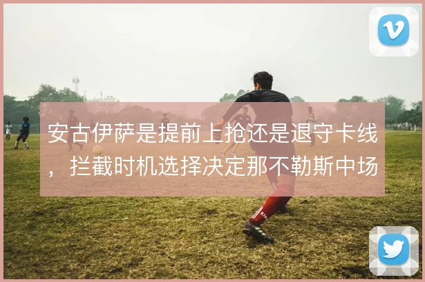 安古伊萨是提前上抢还是退守卡线，拦截时机选择决定那不勒斯中场硬度