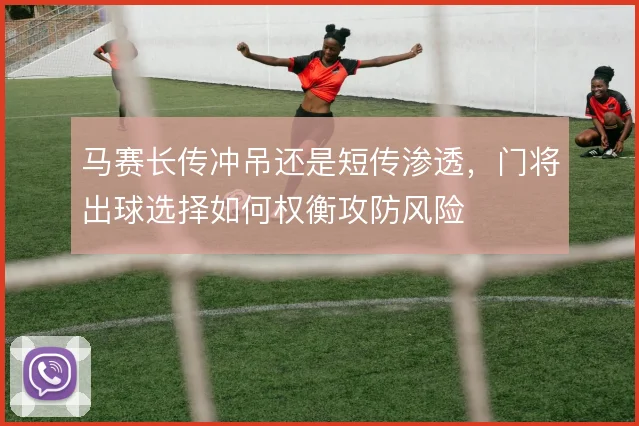马赛长传冲吊还是短传渗透,门将出球选择如何权衡攻防风险