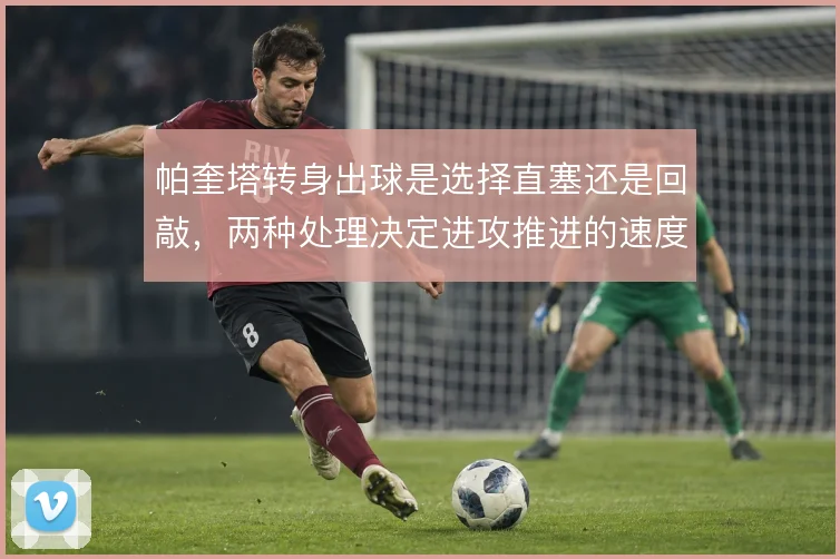 帕奎塔转身出球是选择直塞还是回敲，两种处理决定进攻推进的速度