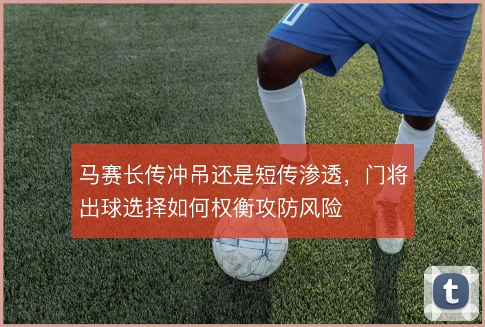 马赛长传冲吊还是短传渗透,门将出球选择如何权衡攻防风险