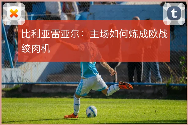 比利亚雷亚尔：主场如何炼成欧战绞肉机
