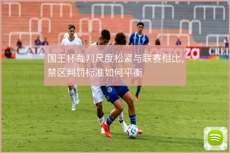 国王杯裁判尺度松紧与联赛相比，禁区判罚标准如何平衡