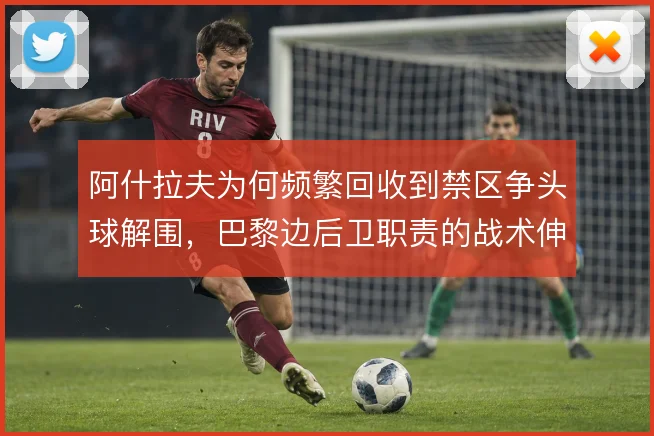 阿什拉夫为何频繁回收到禁区争头球解围,巴黎边后卫职责的战术伸缩