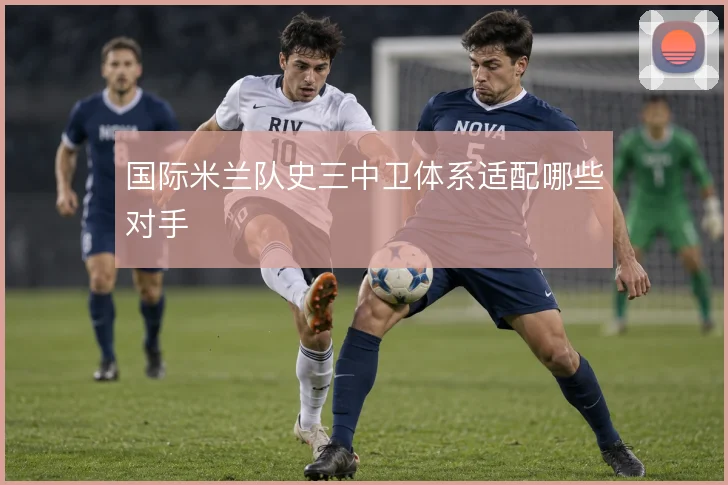 国际米兰队史三中卫体系适配哪些对手