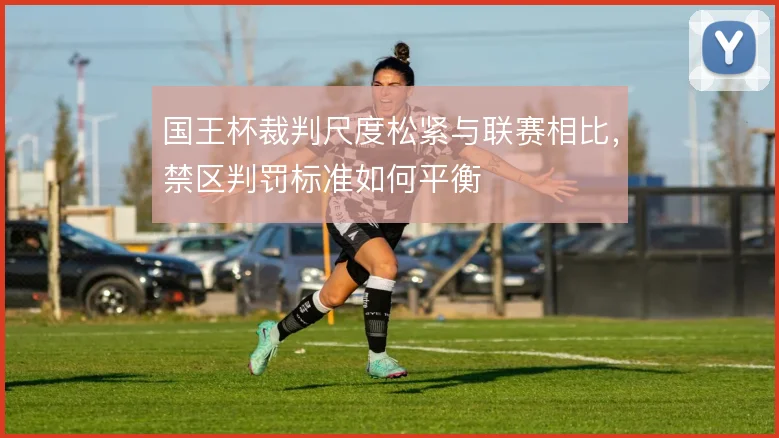 国王杯裁判尺度松紧与联赛相比，禁区判罚标准如何平衡