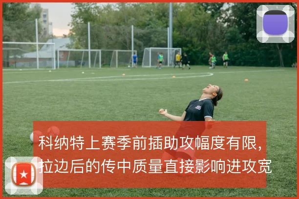 科纳特上赛季前插助攻幅度有限,拉边后的传中质量直接影响进攻宽度