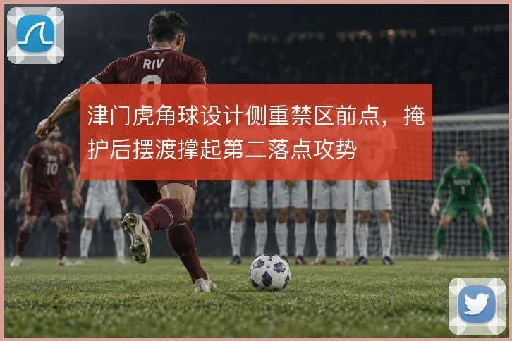 津门虎角球设计侧重禁区前点，掩护后摆渡撑起第二落点攻势