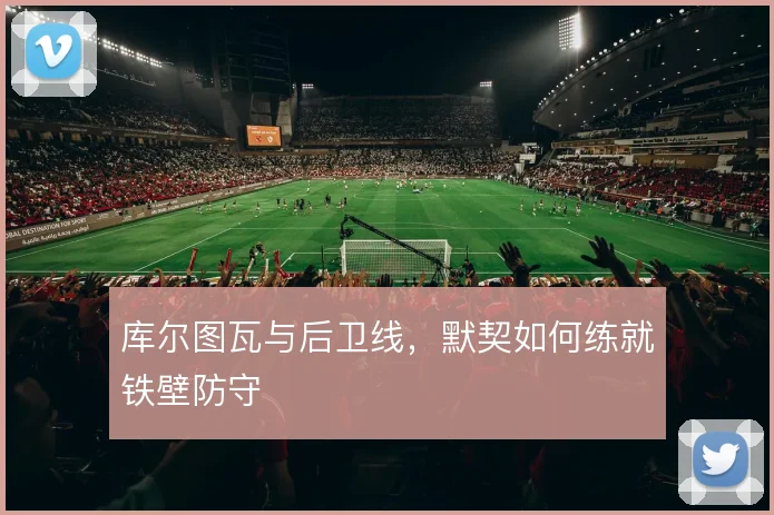 库尔图瓦与后卫线，默契如何练就铁壁防守