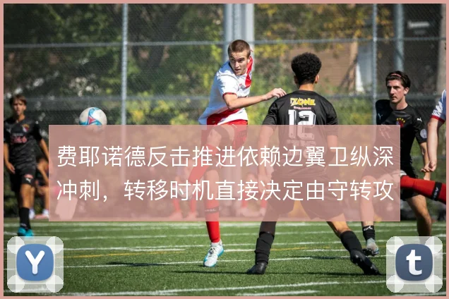 费耶诺德反击推进依赖边翼卫纵深冲刺，转移时机直接决定由守转攻质量