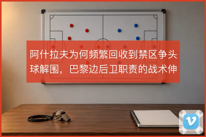 阿什拉夫为何频繁回收到禁区争头球解围,巴黎边后卫职责的战术伸缩