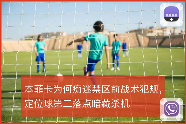 本菲卡为何痴迷禁区前战术犯规,定位球第二落点暗藏杀机
