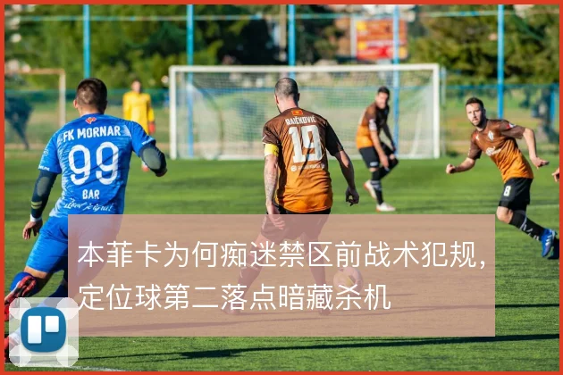 本菲卡为何痴迷禁区前战术犯规,定位球第二落点暗藏杀机
