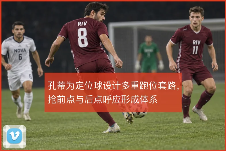 孔蒂为定位球设计多重跑位套路,抢前点与后点呼应形成体系