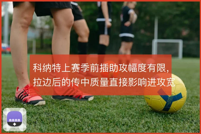 科纳特上赛季前插助攻幅度有限,拉边后的传中质量直接影响进攻宽度