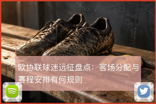 欧协联球迷远征盘点：客场分配与赛程安排有何规则